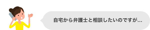 自宅から弁護士と相談したいのですが