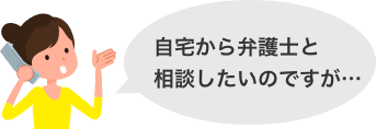 自宅から弁護士と相談したいのですが